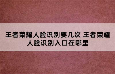 王者荣耀人脸识别要几次 王者荣耀人脸识别入口在哪里